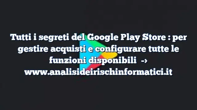 Tutti i segreti del Google Play Store : per gestire acquisti e configurare tutte le funzioni disponibili