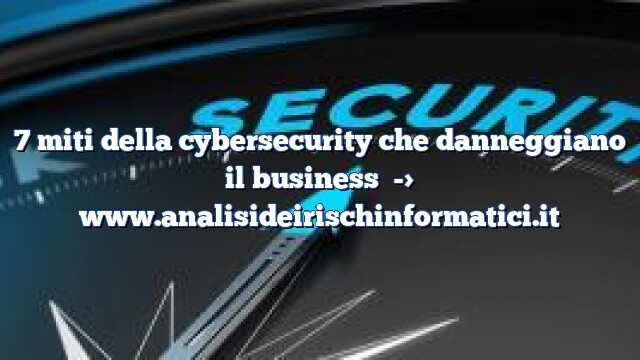 7 Miti Della Cybersecurity Che Danneggiano Il Business