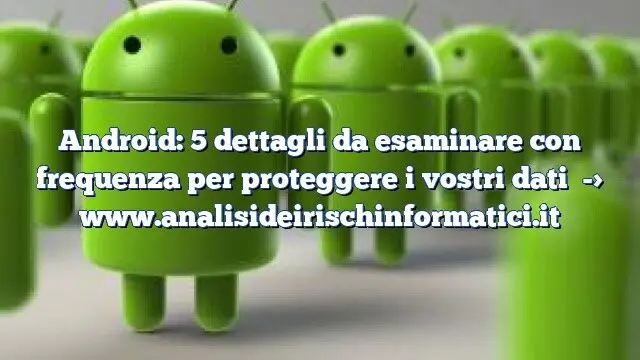 Android: 5 dettagli da esaminare con frequenza per proteggere i vostri dati