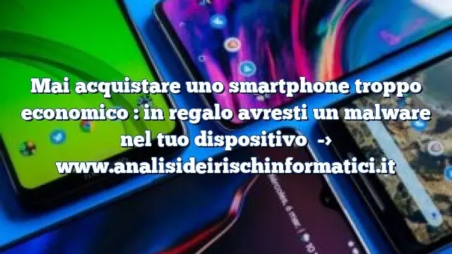 Mai acquistare uno smartphone troppo economico : in regalo avresti un malware nel tuo dispositivo