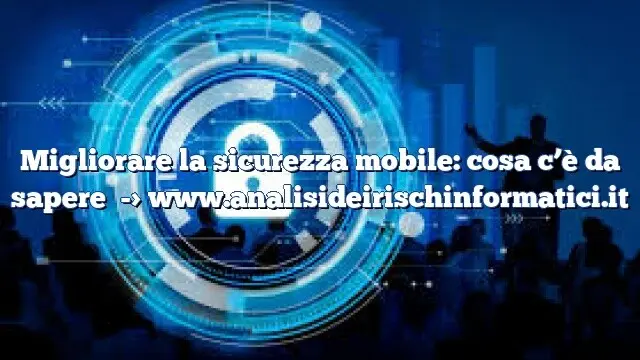 Migliorare la sicurezza mobile: cosa c’è da sapere