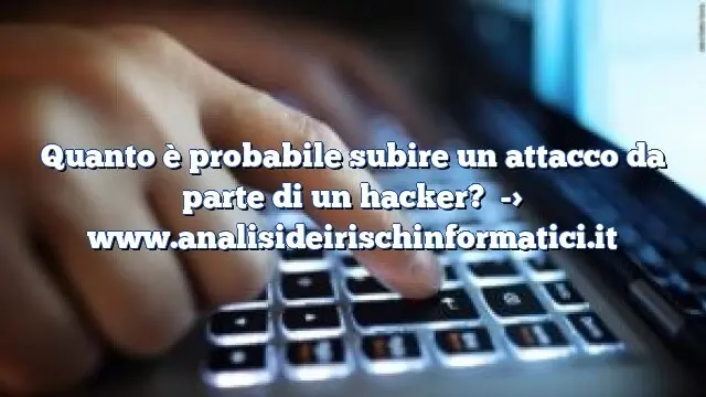 Quanto è probabile subire un attacco da parte di un hacker?