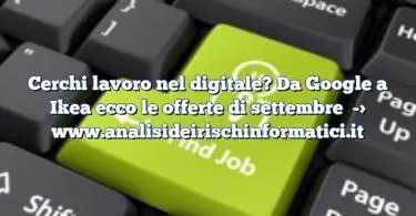 Cerchi lavoro nel digitale? Da Google a Ikea ecco le offerte di settembre