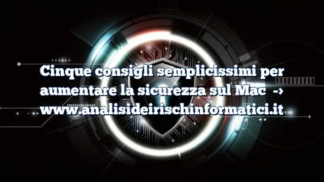 Cinque consigli semplicissimi per aumentare la sicurezza sul Mac