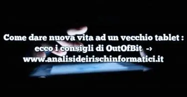 Come dare nuova vita ad un vecchio tablet : ecco i consigli di OutOfBit