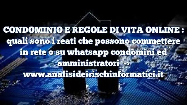 CONDOMINIO E REGOLE DI VITA ONLINE : quali sono i reati che possono commettere in rete o su whatsapp condomini ed amministratori