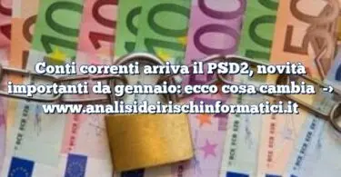 Conti correnti arriva il PSD2, novità importanti da gennaio: ecco cosa cambia