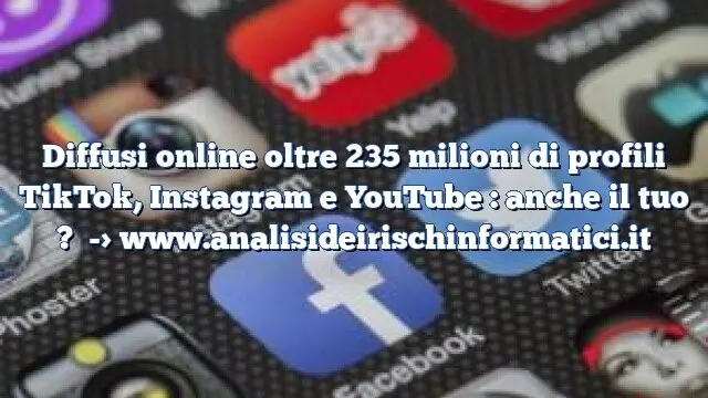 Diffusi online oltre 235 milioni di profili TikTok, Instagram e YouTube : anche il tuo ?