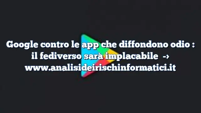 Google contro le app che diffondono odio : il fediverso sarà implacabile