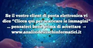 Se il vostro client di posta elettronica vi dice “Clicca qui per scaricare le immagini” … pensateci bene prima di accettare