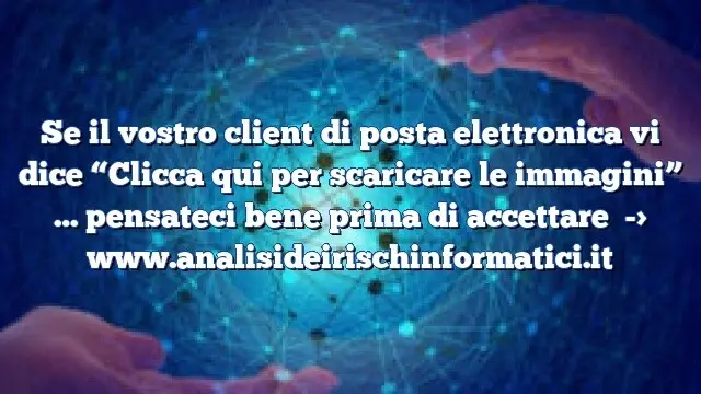 Se il vostro client di posta elettronica vi dice “Clicca qui per scaricare le immagini” … pensateci bene prima di accettare