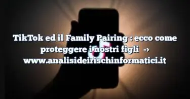 TikTok ed il Family Pairing : ecco come proteggere i nostri figli