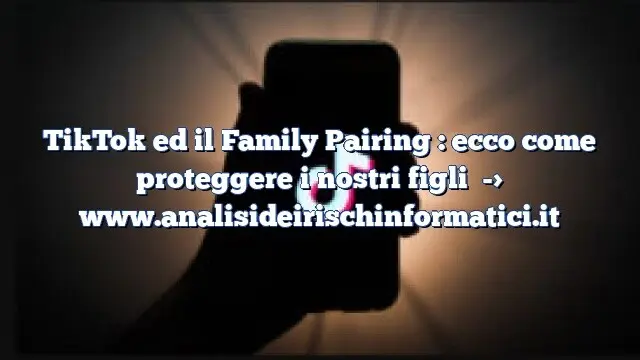 TikTok ed il Family Pairing : ecco come proteggere i nostri figli