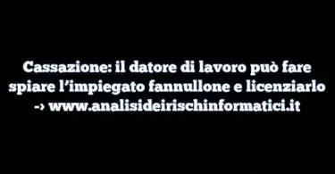 Cassazione: il datore di lavoro può fare spiare l’impiegato fannullone e licenziarlo