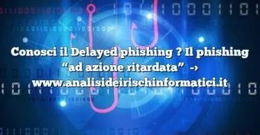 Conosci il Delayed phishing ? Il phishing “ad azione ritardata”