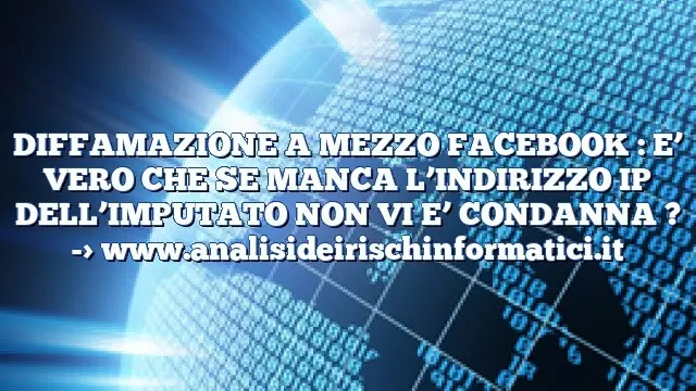 DIFFAMAZIONE A MEZZO FACEBOOK : E’ VERO CHE SE MANCA L’INDIRIZZO IP DELL’IMPUTATO NON VI E’ CONDANNA ?