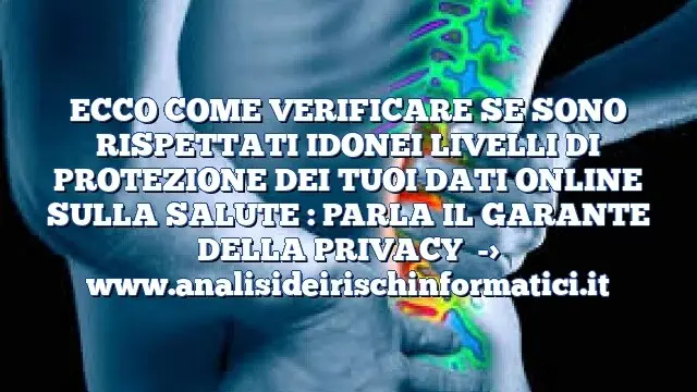 ECCO COME VERIFICARE SE SONO RISPETTATI IDONEI LIVELLI DI PROTEZIONE DEI TUOI DATI ONLINE SULLA SALUTE : PARLA IL GARANTE DELLA PRIVACY