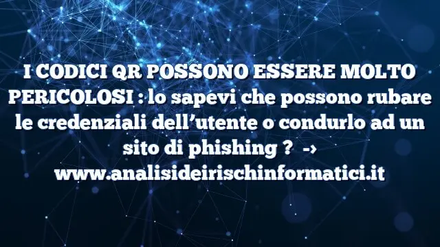 I CODICI QR POSSONO ESSERE MOLTO PERICOLOSI : lo sapevi che possono rubare le credenziali dell’utente o condurlo ad un sito di phishing ?