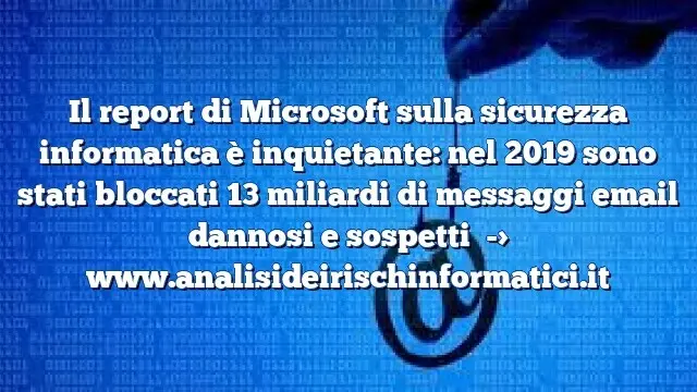 Il report di Microsoft sulla sicurezza informatica è inquietante: nel 2019 sono stati bloccati 13 miliardi di messaggi email dannosi e sospetti