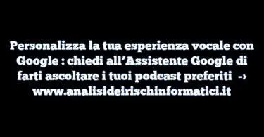 Personalizza la tua esperienza vocale con Google : chiedi all’Assistente Google di farti ascoltare i tuoi podcast preferiti