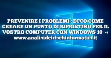 PREVENIRE I PROBLEMI : ECCO COME CREARE UN PUNTO DI RIPRISTINO PER IL VOSTRO COMPUTER CON WINDOWS 10