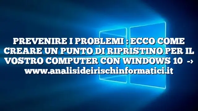 PREVENIRE I PROBLEMI : ECCO COME CREARE UN PUNTO DI RIPRISTINO PER IL VOSTRO COMPUTER CON WINDOWS 10