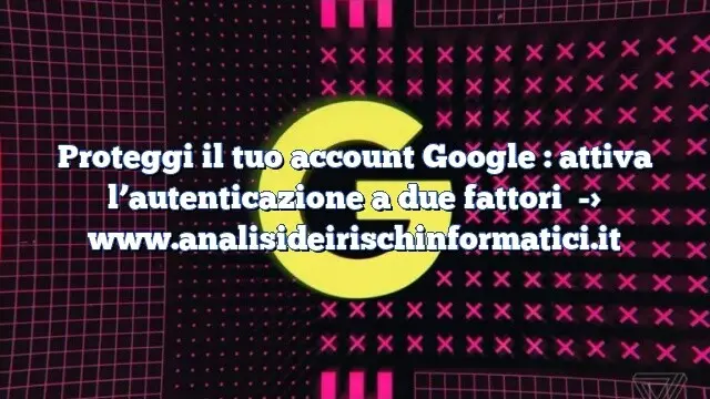 Proteggi il tuo account Google : attiva l’autenticazione a due fattori