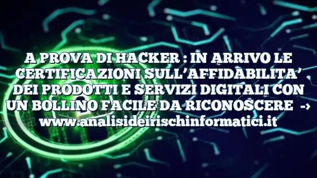 A PROVA DI HACKER : IN ARRIVO LE CERTIFICAZIONI SULL’AFFIDABILITA’ DEI PRODOTTI E SERVIZI DIGITALI CON UN BOLLINO FACILE DA RICONOSCERE