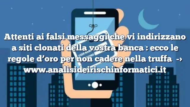 Attenti ai falsi messaggi che vi indirizzano a siti clonati della vostra banca : ecco le regole d’oro per non cadere nella truffa