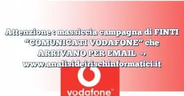 Attenzione : massiccia campagna di FINTI “COMUNICATI VODAFONE” che ARRIVANO PER EMAIL