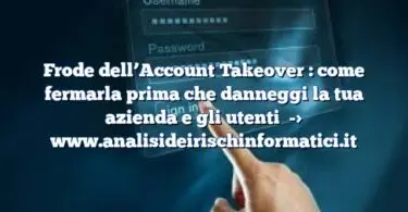 Frode dell’Account Takeover : come fermarla prima che danneggi la tua azienda e gli utenti