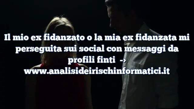 Il mio ex fidanzato o la mia ex fidanzata mi perseguita sui social con messaggi da profili finti