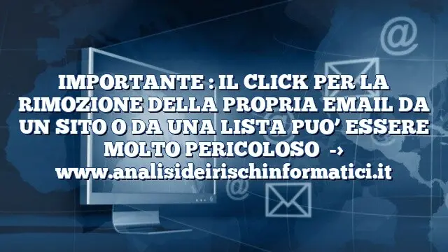 IMPORTANTE : IL CLICK PER LA RIMOZIONE DELLA PROPRIA EMAIL DA UN SITO O DA UNA LISTA PUO’ ESSERE MOLTO PERICOLOSO