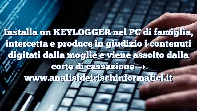 Installa un KEYLOGGER nel PC di famiglia, intercetta e produce in giudizio i contenuti digitati dalla moglie e viene assolto dalla corte di cassazione