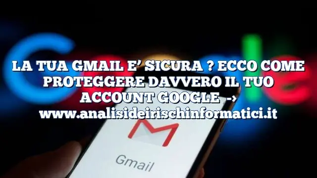 LA TUA GMAIL E’ SICURA ? ECCO COME PROTEGGERE DAVVERO IL TUO ACCOUNT GOOGLE