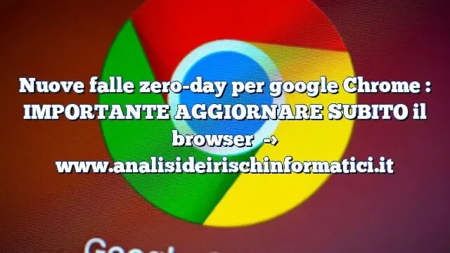 Nuove falle zero-day per google Chrome : IMPORTANTE AGGIORNARE SUBITO il browser