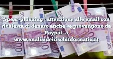 Spear-phishing : attenzione alle email con richiesta di denaro anche se provengono da Paypal