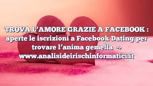 TROVA L’AMORE GRAZIE A FACEBOOK : aperte le iscrizioni a Facebook Dating per trovare l’anima gemella