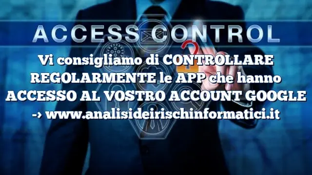 Vi consigliamo di CONTROLLARE REGOLARMENTE le APP che hanno ACCESSO AL VOSTRO ACCOUNT GOOGLE