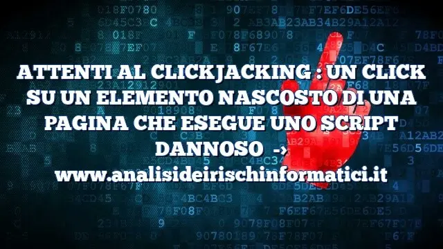 ATTENTI AL CLICKJACKING : UN CLICK SU UN ELEMENTO NASCOSTO DI UNA PAGINA CHE ESEGUE UNO SCRIPT DANNOSO