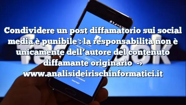 Condividere un post diffamatorio sui social media è punibile : la responsabilità non è unicamente dell’autore del contenuto diffamante originario