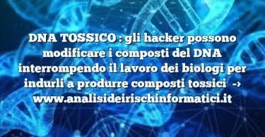 DNA TOSSICO : gli hacker possono modificare i composti del DNA interrompendo il lavoro dei biologi per indurli a produrre composti tossici