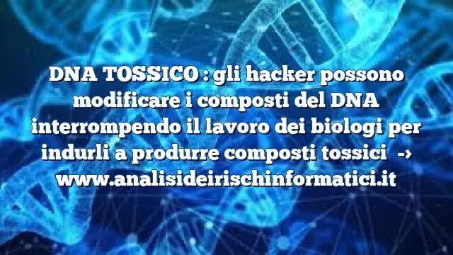 DNA TOSSICO : gli hacker possono modificare i composti del DNA interrompendo il lavoro dei biologi per indurli a produrre composti tossici