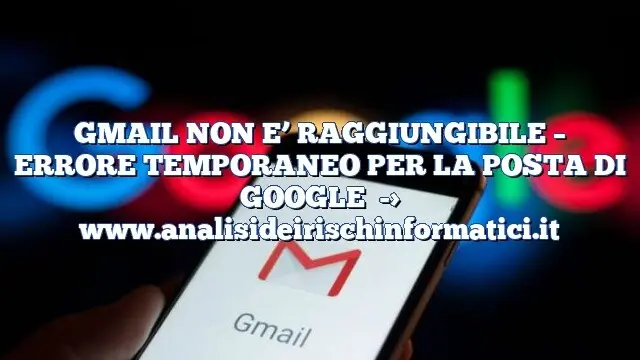 GMAIL NON E’ RAGGIUNGIBILE – ERRORE TEMPORANEO PER LA POSTA DI GOOGLE