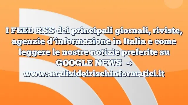 I FEED RSS dei principali giornali, riviste, agenzie d’informazione in Italia e come leggere le nostre notizie preferite su GOOGLE NEWS