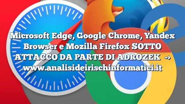 Microsoft Edge, Google Chrome, Yandex Browser e Mozilla Firefox SOTTO ATTACCO DA PARTE DI ADROZEK