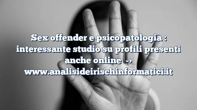 Sex offender e psicopatologia : interessante studio su profili presenti anche online