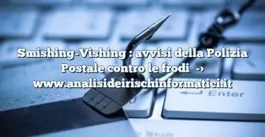 Smishing-Vishing : avvisi della Polizia Postale contro le frodi