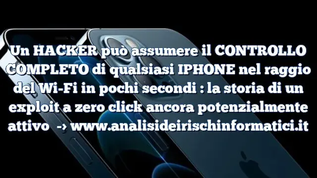 Un HACKER può assumere il CONTROLLO COMPLETO di qualsiasi IPHONE nel raggio del Wi-Fi in pochi secondi : la storia di un exploit a zero click ancora potenzialmente attivo