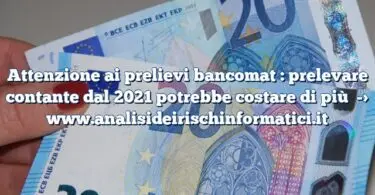 Attenzione ai prelievi bancomat : prelevare contante dal 2021 potrebbe costare di più